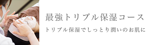 最強トリプル保湿コース。トリプル保湿でしっとり潤いのお肌に